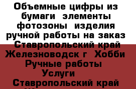 Объемные цифры из бумаги, элементы фотозоны, изделия ручной работы на заказ - Ставропольский край, Железноводск г. Хобби. Ручные работы » Услуги   . Ставропольский край,Железноводск г.